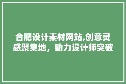 合肥设计素材网站,创意灵感聚集地，助力设计师突破瓶颈 合肥设计素材网站,创意灵感聚集地，助力设计师突破瓶颈 花朵知识