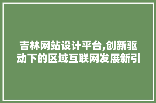 吉林网站设计平台,创新驱动下的区域互联网发展新引擎