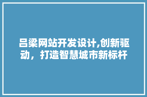 吕梁网站开发设计,创新驱动，打造智慧城市新标杆