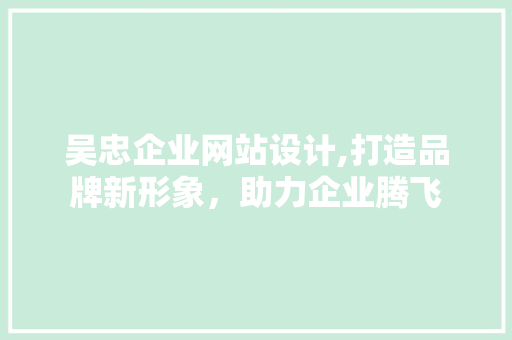 吴忠企业网站设计,打造品牌新形象，助力企业腾飞 吴忠企业网站设计,打造品牌新形象，助力企业腾飞 种植技巧