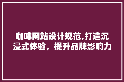 咖啡网站设计规范,打造沉浸式体验，提升品牌影响力
