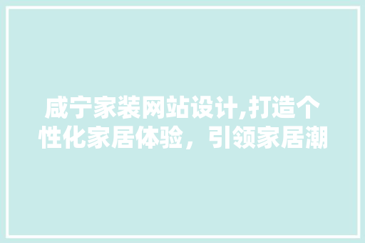 咸宁家装网站设计,打造个性化家居体验，引领家居潮流