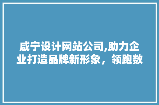 咸宁设计网站公司,助力企业打造品牌新形象，领跑数字化时代 咸宁设计网站公司,助力企业打造品牌新形象，领跑数字化时代 花朵知识