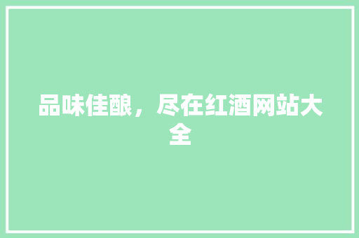 品味佳酿，尽在红酒网站大全 品味佳酿，尽在红酒网站大全 植物种类
