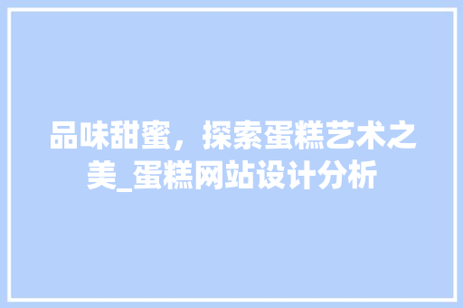 品味甜蜜，探索蛋糕艺术之美_蛋糕网站设计分析