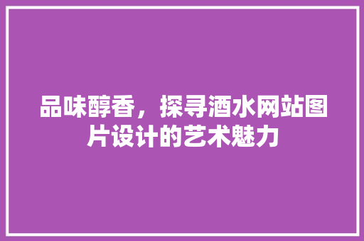 品味醇香，探寻酒水网站图片设计的艺术魅力 品味醇香，探寻酒水网站图片设计的艺术魅力 花朵知识