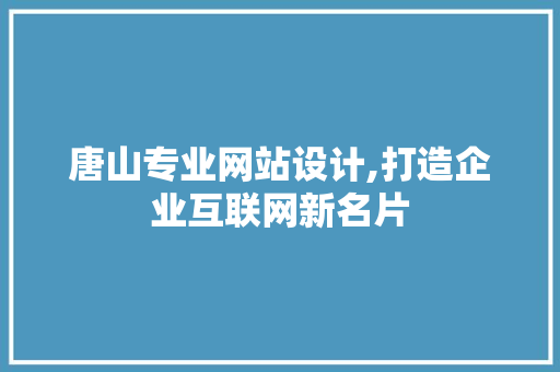 唐山专业网站设计,打造企业互联网新名片