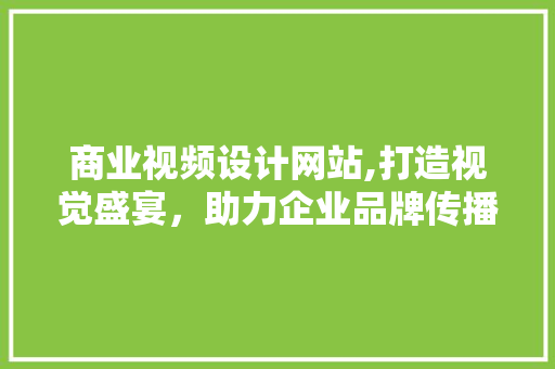 商业视频设计网站,打造视觉盛宴，助力企业品牌传播新篇章 商业视频设计网站,打造视觉盛宴，助力企业品牌传播新篇章 花朵知识