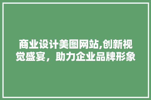商业设计美图网站,创新视觉盛宴，助力企业品牌形象提升 商业设计美图网站,创新视觉盛宴，助力企业品牌形象提升 种植技巧