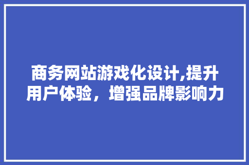 商务网站游戏化设计,提升用户体验，增强品牌影响力 商务网站游戏化设计,提升用户体验，增强品牌影响力 土壤施肥