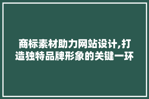 商标素材助力网站设计,打造独特品牌形象的关键一环