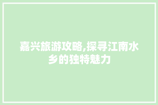 嘉兴旅游攻略,探寻江南水乡的独特魅力