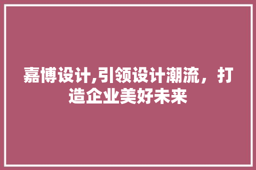 嘉博设计,引领设计潮流，打造企业美好未来