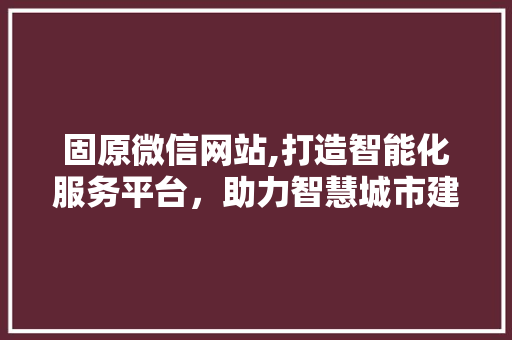 固原微信网站,打造智能化服务平台，助力智慧城市建设 固原微信网站,打造智能化服务平台，助力智慧城市建设 农业常识