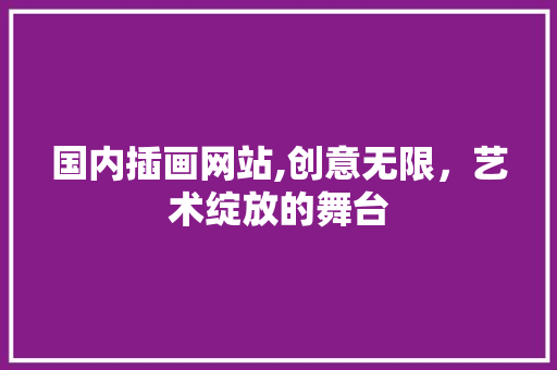 国内插画网站,创意无限，艺术绽放的舞台 国内插画网站,创意无限，艺术绽放的舞台 番茄种植技巧