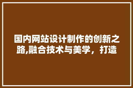 国内网站设计制作的创新之路,融合技术与美学，打造高品质用户体验 国内网站设计制作的创新之路,融合技术与美学，打造高品质用户体验 土壤施肥