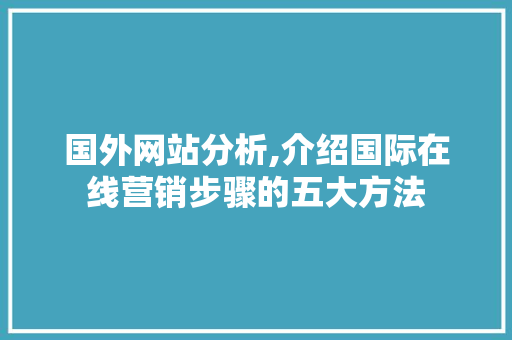 国外网站分析,介绍国际在线营销步骤的五大方法 国外网站分析,介绍国际在线营销步骤的五大方法 花朵知识