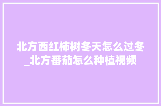 北方西红柿树冬天怎么过冬_北方番茄怎么种植视频 北方西红柿树冬天怎么过冬_北方番茄怎么种植视频 花朵知识