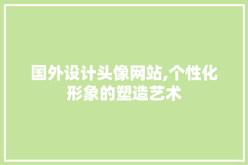 国外设计头像网站,个性化形象的塑造艺术 国外设计头像网站,个性化形象的塑造艺术 农业常识