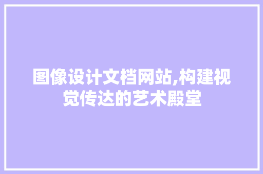 图像设计文档网站,构建视觉传达的艺术殿堂 图像设计文档网站,构建视觉传达的艺术殿堂 种植技巧