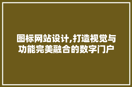 图标网站设计,打造视觉与功能完美融合的数字门户