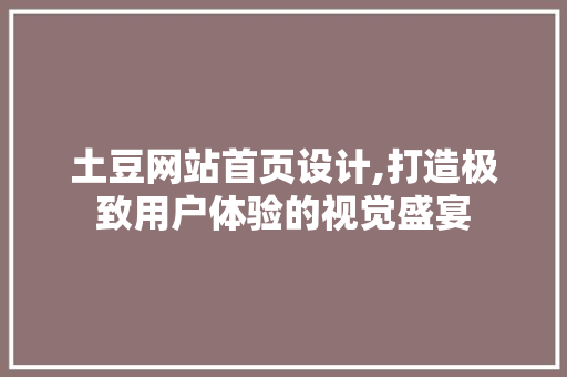 土豆网站首页设计,打造极致用户体验的视觉盛宴 土豆网站首页设计,打造极致用户体验的视觉盛宴 植物种类