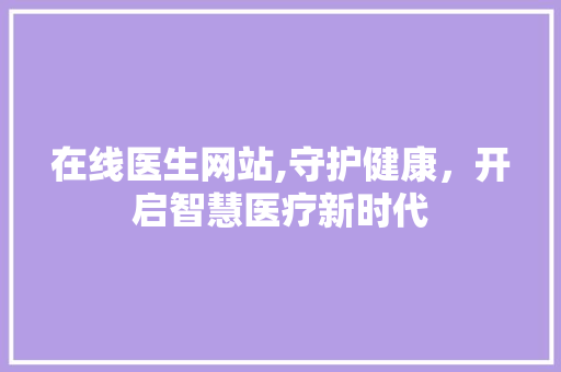 在线医生网站,守护健康，开启智慧医疗新时代