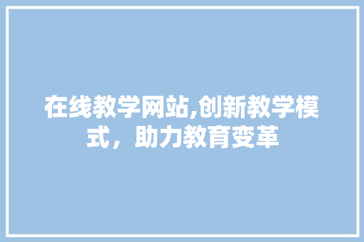 在线教学网站,创新教学模式，助力教育变革 在线教学网站,创新教学模式，助力教育变革 花朵知识