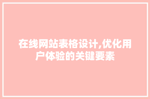 在线网站表格设计,优化用户体验的关键要素