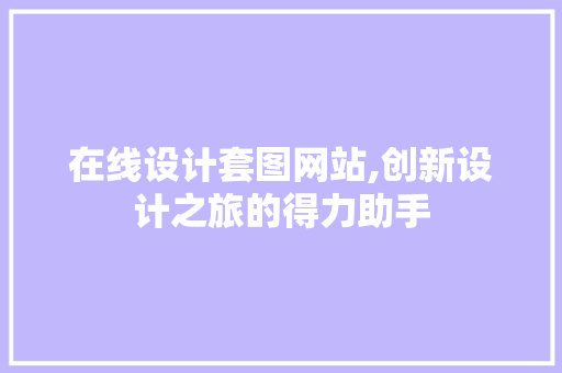 在线设计套图网站,创新设计之旅的得力助手 在线设计套图网站,创新设计之旅的得力助手 农业常识