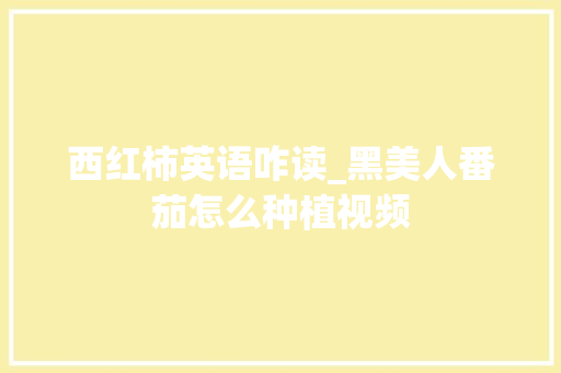 西红柿英语咋读_黑美人番茄怎么种植视频 西红柿英语咋读_黑美人番茄怎么种植视频 土壤施肥