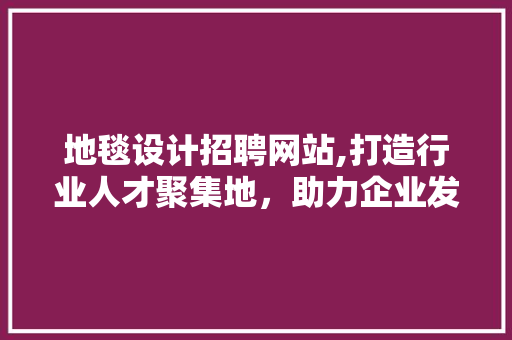 地毯设计招聘网站,打造行业人才聚集地，助力企业发展新篇章 地毯设计招聘网站,打造行业人才聚集地，助力企业发展新篇章 番茄病虫害防治