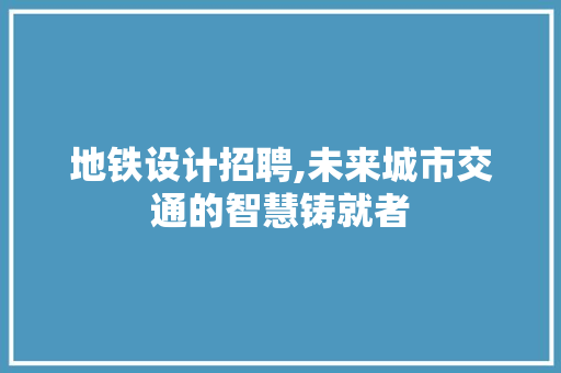 地铁设计招聘,未来城市交通的智慧铸就者