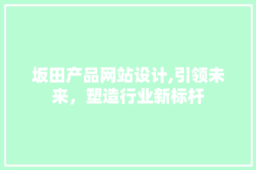 坂田产品网站设计,引领未来，塑造行业新标杆 坂田产品网站设计,引领未来，塑造行业新标杆 种植技巧