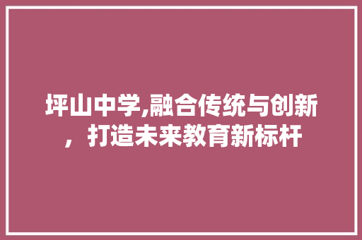 坪山中学,融合传统与创新，打造未来教育新标杆 坪山中学,融合传统与创新，打造未来教育新标杆 番茄种植技巧
