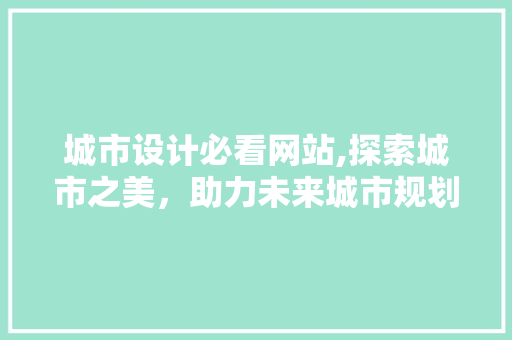 城市设计必看网站,探索城市之美，助力未来城市规划 城市设计必看网站,探索城市之美，助力未来城市规划 种植技巧