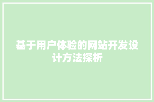 基于用户体验的网站开发设计方法探析 基于用户体验的网站开发设计方法探析 种植技巧