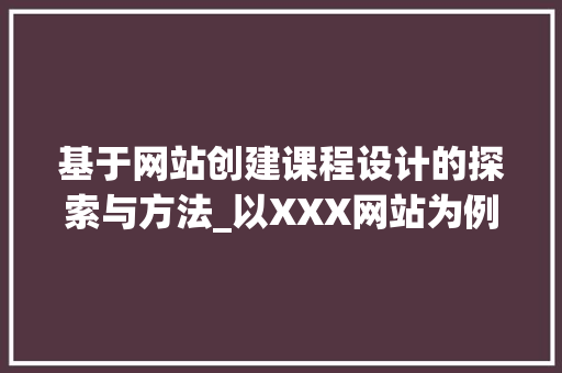 基于网站创建课程设计的探索与方法_以XXX网站为例 基于网站创建课程设计的探索与方法_以XXX网站为例 种植技巧