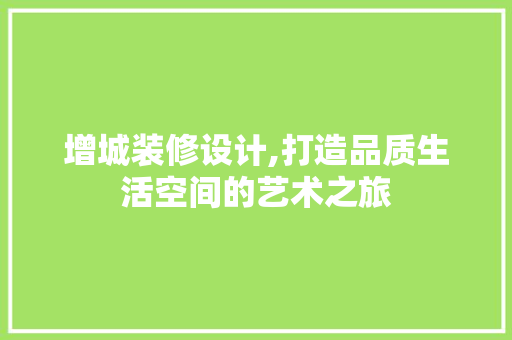 增城装修设计,打造品质生活空间的艺术之旅 增城装修设计,打造品质生活空间的艺术之旅 花朵知识