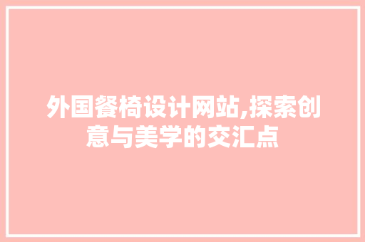 外国餐椅设计网站,探索创意与美学的交汇点 农业常识 外国餐椅设计网站,探索创意与美学的交汇点 外国餐椅设计网站,探索创意与美学的交汇点 农业常识