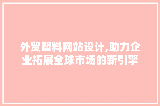 外贸塑料网站设计,助力企业拓展全球市场的新引擎