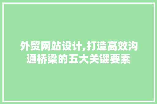 外贸网站设计,打造高效沟通桥梁的五大关键要素
