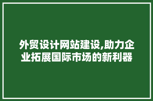 外贸设计网站建设,助力企业拓展国际市场的新利器 外贸设计网站建设,助力企业拓展国际市场的新利器 植物种类