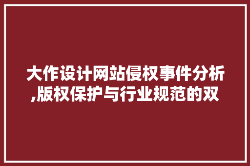 大作设计网站侵权事件分析,版权保护与行业规范的双重考量 大作设计网站侵权事件分析,版权保护与行业规范的双重考量 番茄病虫害防治