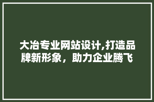 大冶专业网站设计,打造品牌新形象，助力企业腾飞 大冶专业网站设计,打造品牌新形象，助力企业腾飞 花朵知识