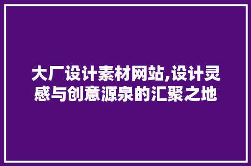 大厂设计素材网站,设计灵感与创意源泉的汇聚之地