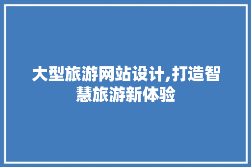 大型旅游网站设计,打造智慧旅游新体验