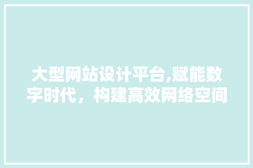 大型网站设计平台,赋能数字时代，构建高效网络空间 大型网站设计平台,赋能数字时代，构建高效网络空间 土壤施肥