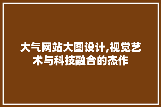 大气网站大图设计,视觉艺术与科技融合的杰作