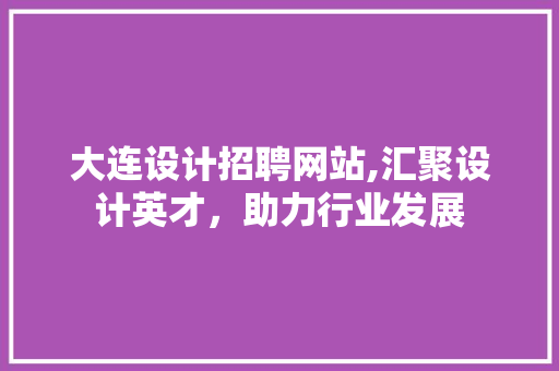 大连设计招聘网站,汇聚设计英才，助力行业发展 大连设计招聘网站,汇聚设计英才，助力行业发展 植物种类